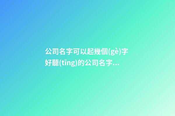 公司名字可以起幾個(gè)字 好聽(tīng)的公司名字大全-第1張-公司起名-玄機(jī)派